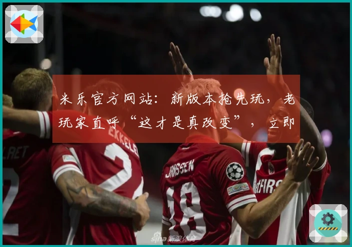 米乐官方网站：新版本抢先玩，老玩家直呼“这才是真改变”，立即解锁隐藏技巧