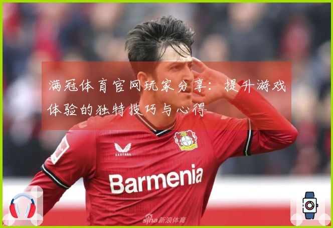 满冠体育官网玩家分享：提升游戏体验的独特技巧与心得