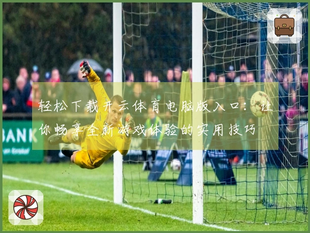 轻松下载开云体育电脑版入口:让你畅享全新游戏体验的实用技巧