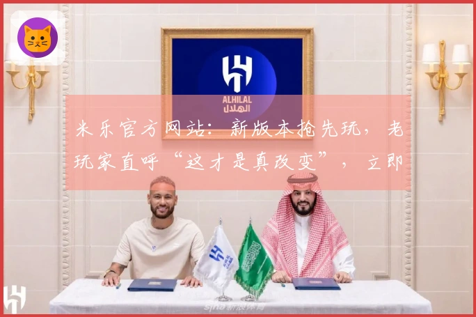 米乐官方网站：新版本抢先玩，老玩家直呼“这才是真改变”，立即解锁隐藏技巧