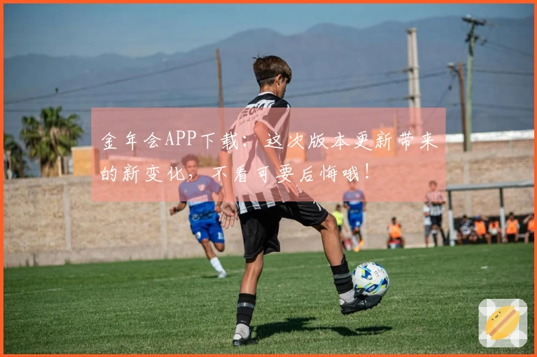 金年会APP下载：这次版本更新带来的新变化，不看可要后悔哦！