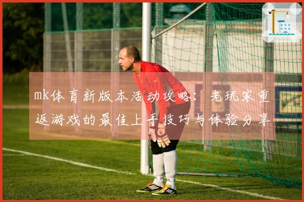 mk体育新版本活动攻略：老玩家重返游戏的最佳上手技巧与体验分享