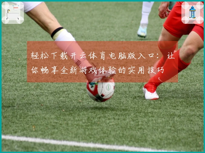 轻松下载开云体育电脑版入口：让你畅享全新游戏体验的实用技巧