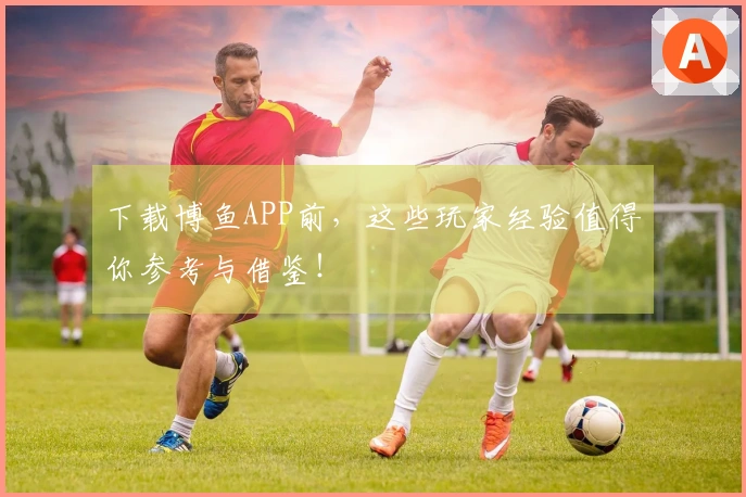 下载博鱼APP前，这些玩家经验值得你参考与借鉴！