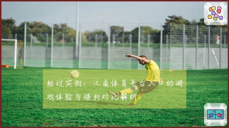 经过实测，江南体育平台入口的游戏体验与福利对比解析