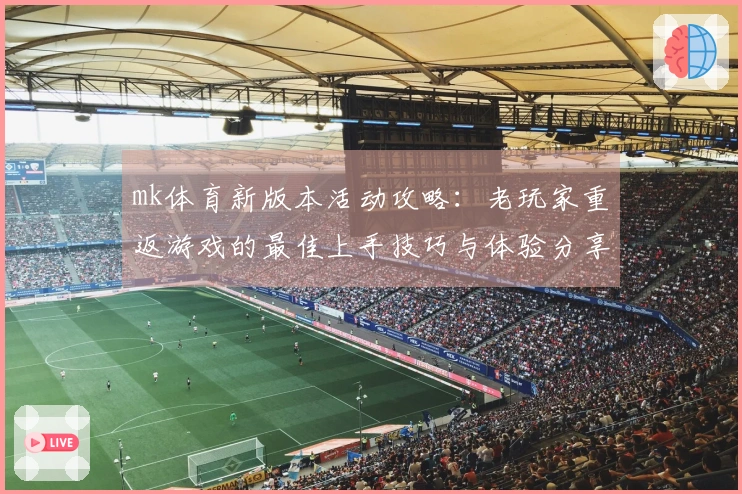 mk体育新版本活动攻略：老玩家重返游戏的最佳上手技巧与体验分享